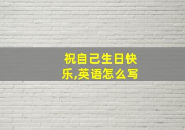 祝自己生日快乐,英语怎么写