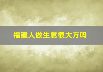 福建人做生意很大方吗