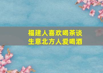 福建人喜欢喝茶谈生意北方人爱喝酒