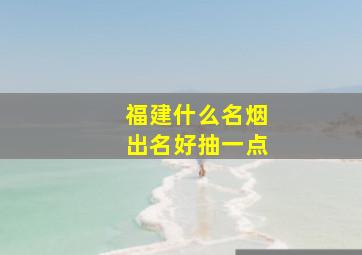 福建什么名烟出名好抽一点