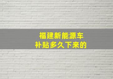 福建新能源车补贴多久下来的