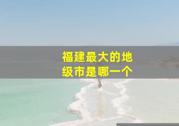 福建最大的地级市是哪一个