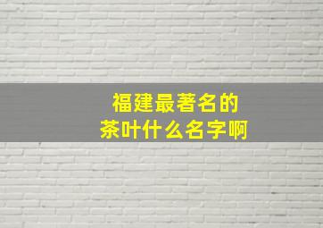 福建最著名的茶叶什么名字啊