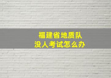 福建省地质队没人考试怎么办