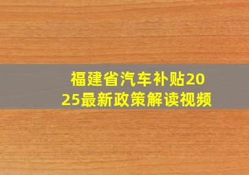 福建省汽车补贴2025最新政策解读视频