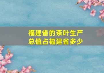 福建省的茶叶生产总值占福建省多少