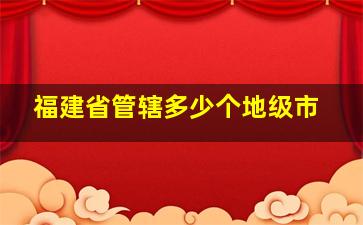 福建省管辖多少个地级市