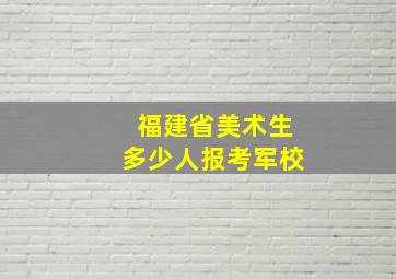 福建省美术生多少人报考军校