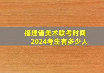 福建省美术联考时间2024考生有多少人