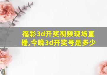 福彩3d开奖视频现场直播,今晚3d开奖号是多少