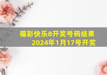 福彩快乐8开奖号码结果2024年1月17号开奖