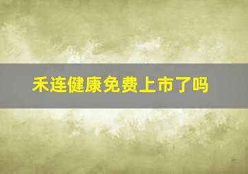 禾连健康免费上市了吗