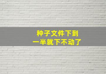 种子文件下到一半就下不动了