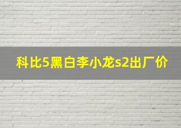 科比5黑白李小龙s2出厂价