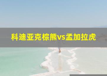 科迪亚克棕熊vs孟加拉虎