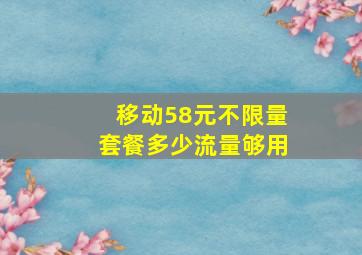 移动58元不限量套餐多少流量够用