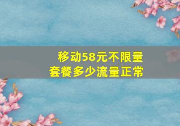 移动58元不限量套餐多少流量正常