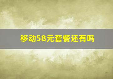 移动58元套餐还有吗