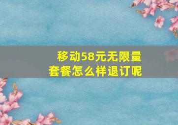 移动58元无限量套餐怎么样退订呢