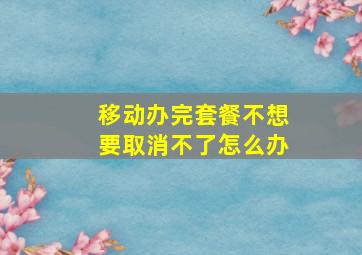 移动办完套餐不想要取消不了怎么办