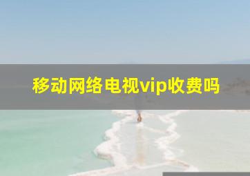 移动网络电视vip收费吗