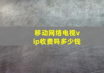 移动网络电视vip收费吗多少钱