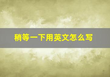 稍等一下用英文怎么写