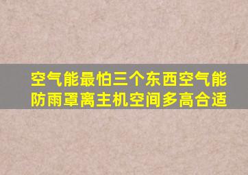 空气能最怕三个东西空气能防雨罩离主机空间多高合适