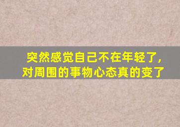 突然感觉自己不在年轻了,对周围的事物心态真的变了