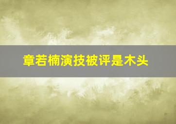 章若楠演技被评是木头