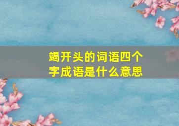 竭开头的词语四个字成语是什么意思