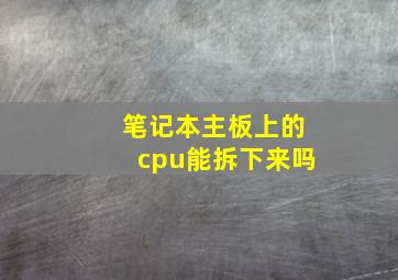 笔记本主板上的cpu能拆下来吗