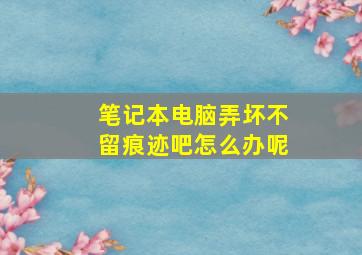 笔记本电脑弄坏不留痕迹吧怎么办呢