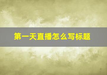 第一天直播怎么写标题