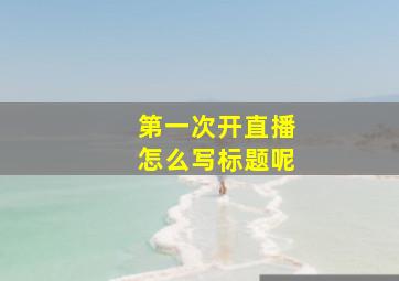 第一次开直播怎么写标题呢