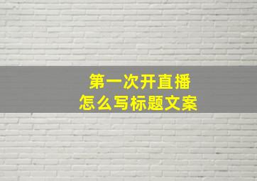 第一次开直播怎么写标题文案