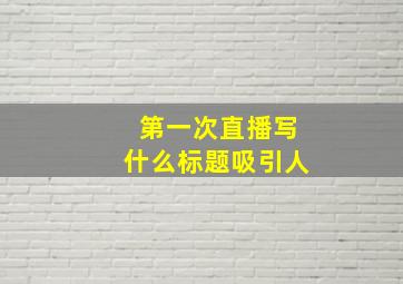 第一次直播写什么标题吸引人