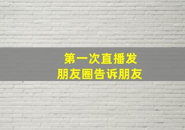 第一次直播发朋友圈告诉朋友