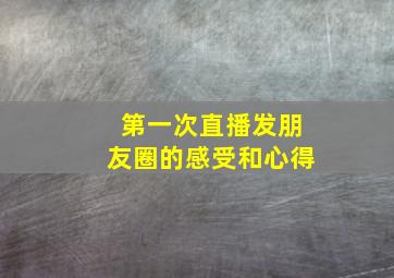 第一次直播发朋友圈的感受和心得