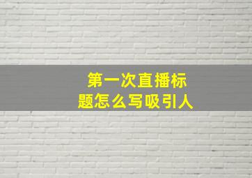 第一次直播标题怎么写吸引人