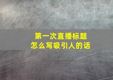 第一次直播标题怎么写吸引人的话