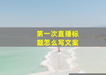 第一次直播标题怎么写文案