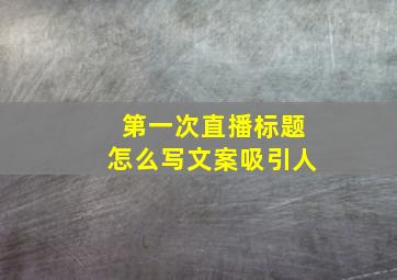 第一次直播标题怎么写文案吸引人