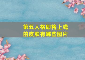 第五人格即将上线的皮肤有哪些图片