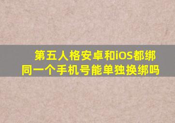 第五人格安卓和iOS都绑同一个手机号能单独换绑吗