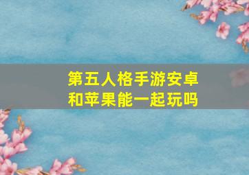 第五人格手游安卓和苹果能一起玩吗