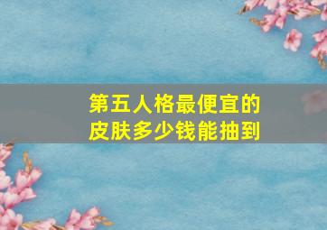 第五人格最便宜的皮肤多少钱能抽到