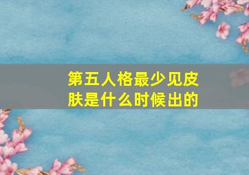 第五人格最少见皮肤是什么时候出的