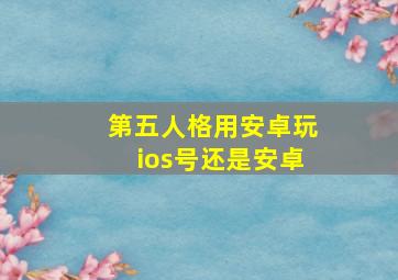 第五人格用安卓玩ios号还是安卓