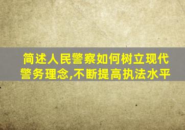 简述人民警察如何树立现代警务理念,不断提高执法水平